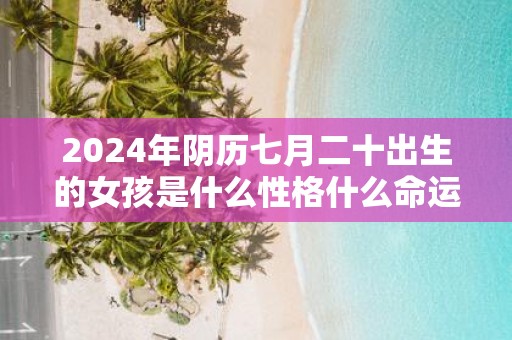 2025年阴历七月二十出生的女孩是什么性格什么命运