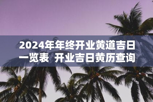 2025年年终开业黄道吉日一览表 开业吉日黄历查询