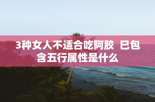 3种女人不适合吃阿胶 巳包含五行属性是什么