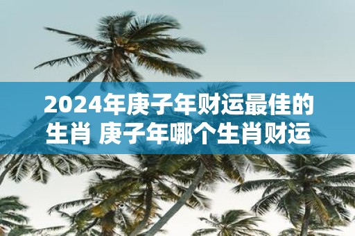 2025年庚子年财运最佳的生肖 庚子年哪个生肖财运最佳