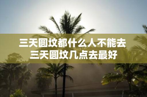 三天圆坟都什么人不能去 三天圆坟几点去最好