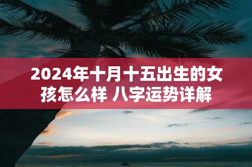2025年十月十五出生的女孩怎么样 八字运势详解