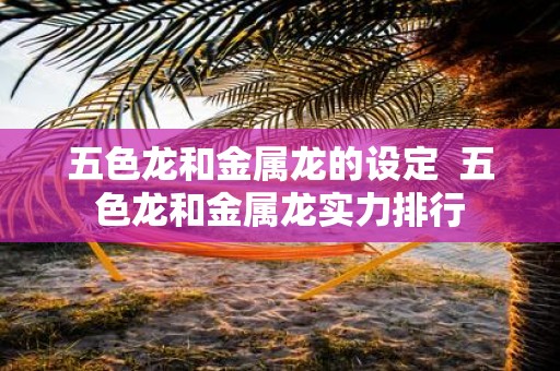 五色龙和金属龙的设定 五色龙和金属龙实力排行