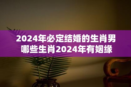 2025年必定结婚的生肖男 哪些生肖2025年有姻缘
