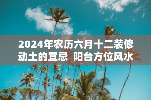 2025年农历六月十二装修动土的宜忌 阳台方位风水布局