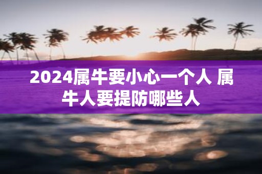 2025属牛要小心一个人 属牛人要提防哪些人