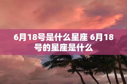6月18号是什么星座 6月18号的星座是什么