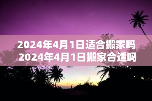 2025年4月1日适合搬家吗 2025年4月1日搬家合适吗