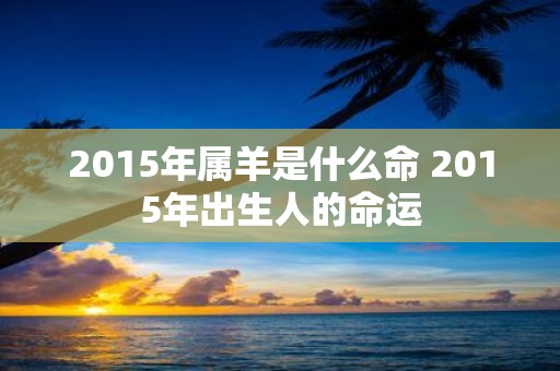 2015年属羊是什么命 2015年出生人的命运