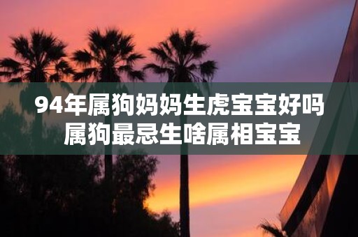 94年属狗妈妈生虎宝宝好吗 属狗最忌生啥属相宝宝