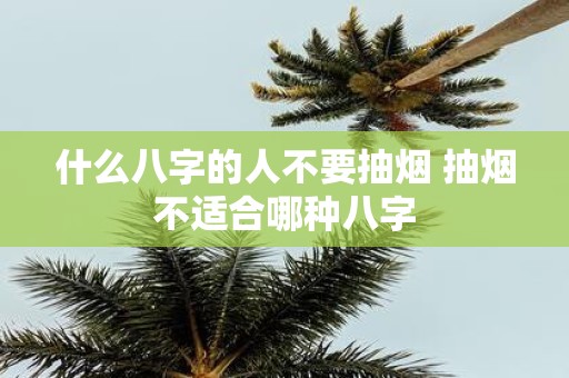 什么八字的人不要抽烟 抽烟不适合哪种八字