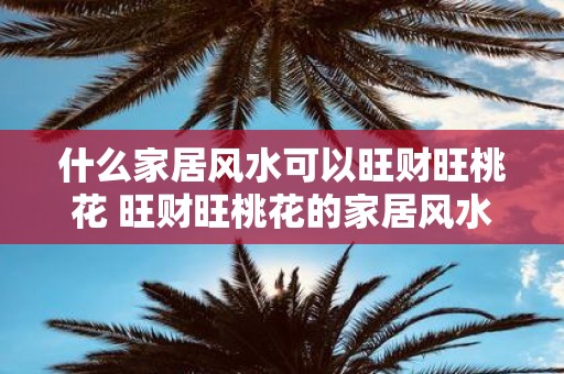 什么家居风水可以旺财旺桃花 旺财旺桃花的家居风水