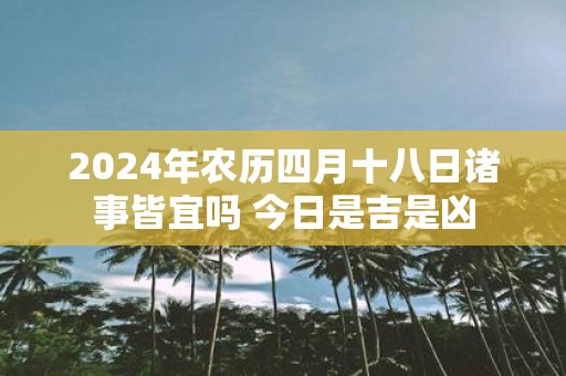 2025年农历四月十八日诸事皆宜吗 今日是吉是凶