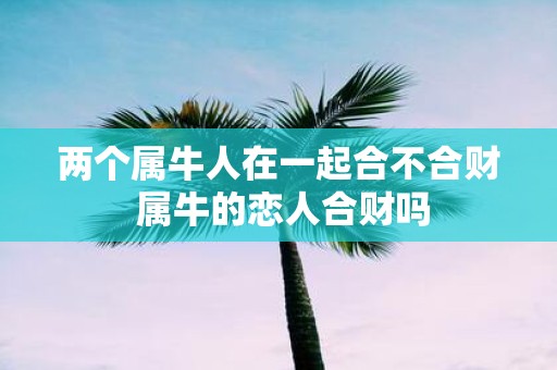 两个属牛人在一起合不合财 属牛的恋人合财吗