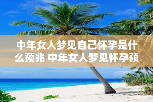 中年女人梦见自己怀孕是什么预兆 中年女人梦见怀孕预示什么