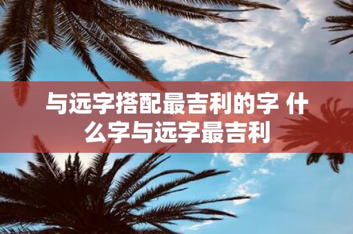 与远字搭配最吉利的字 什么字与远字最吉利