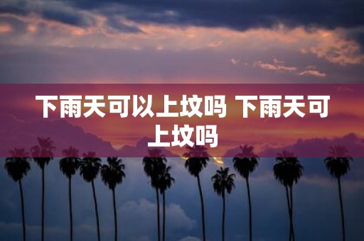 下雨天可以上坟吗 下雨天可上坟吗