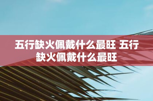 五行缺火佩戴什么最旺 五行缺火佩戴什么最旺