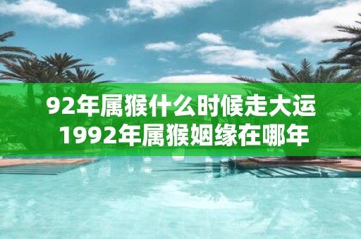 92年属猴什么时候走大运 1992年属猴姻缘在哪年