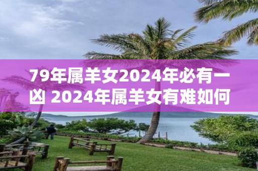 79年属羊女2025年必有一凶 2025年属羊女有难如何化解