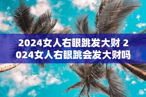 2025女人右眼跳发大财 2025女人右眼跳会发大财吗