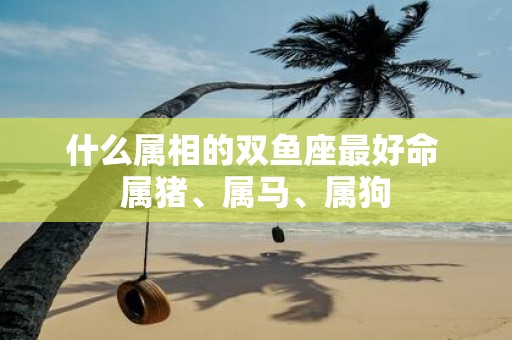 什么属相的双鱼座最好命 属猪、属马、属狗
