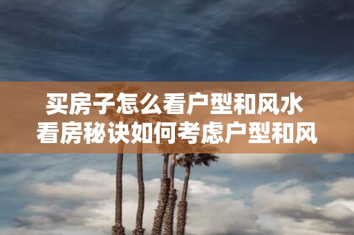 买房子怎么看户型和风水 看房秘诀如何考虑户型和风水