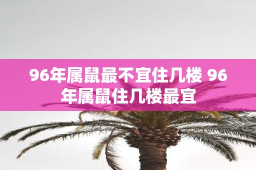 96年属鼠最不宜住几楼 96年属鼠住几楼最宜