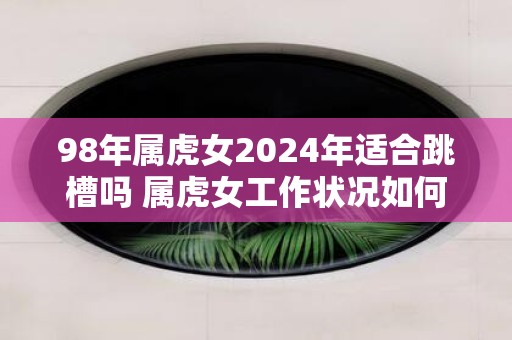 98年属虎女2025年适合跳槽吗 属虎女工作状况如何