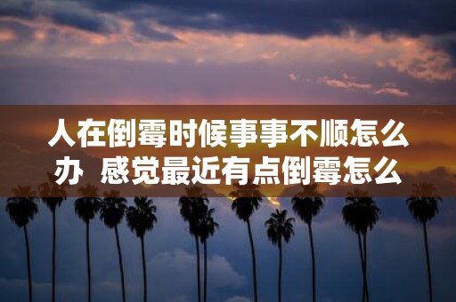 人在倒霉时候事事不顺怎么办 感觉最近有点倒霉怎么办