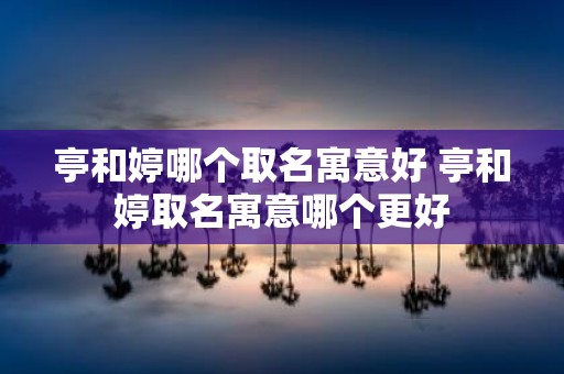 亭和婷哪个取名寓意好 亭和婷取名寓意哪个更好