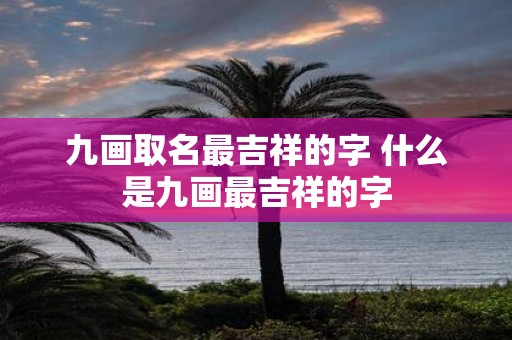 九画取名最吉祥的字 什么是九画最吉祥的字