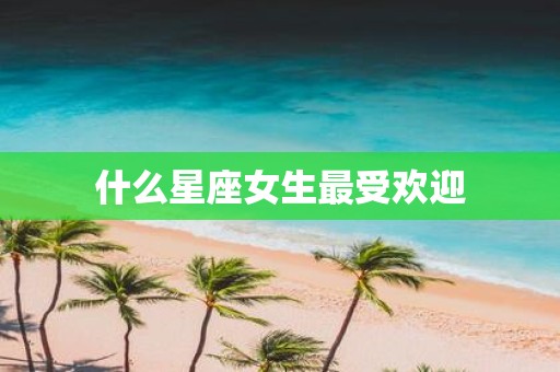 什么星座女生最受欢迎