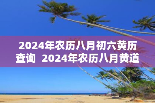 2025年农历八月初六黄历查询 2025年农历八月黄道吉日查询