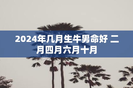 2025年几月生牛男命好 二月四月六月十月