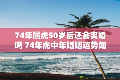 74年属虎50岁后还会离婚吗 74年虎中年婚姻运势如何