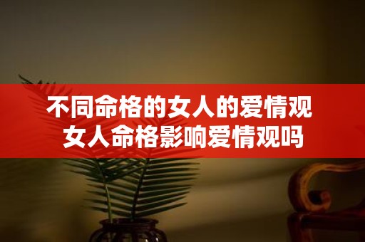 不同命格的女人的爱情观 女人命格影响爱情观吗
