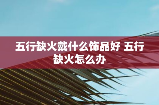 五行缺火戴什么饰品好 五行缺火怎么办