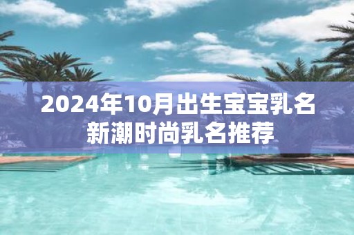 2025年10月出生宝宝乳名 新潮时尚乳名推荐