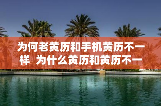 为何老黄历和手机黄历不一样 为什么黄历和黄历不一样