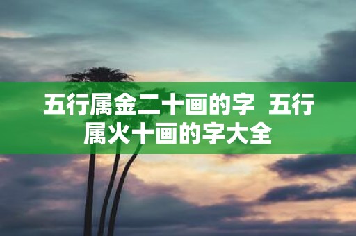五行属金二十画的字 五行属火十画的字大全
