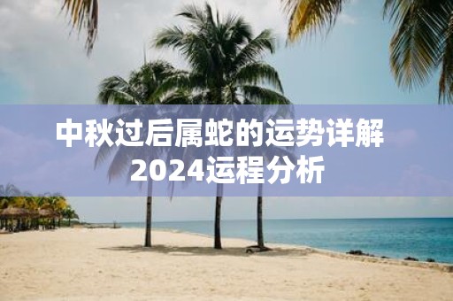 中秋过后属蛇的运势详解 2025运程分析