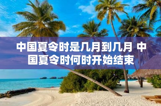 中国夏令时是几月到几月 中国夏令时何时开始结束