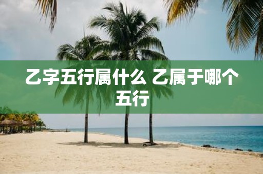乙字五行属什么 乙属于哪个五行
