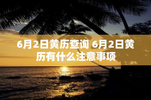 6月2日黄历查询 6月2日黄历有什么注意事项