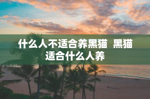 什么人不适合养黑猫 黑猫适合什么人养
