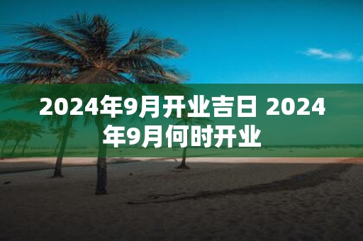 2025年9月开业吉日 2025年9月何时开业