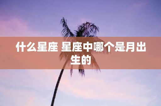 什么星座 星座中哪个是月出生的