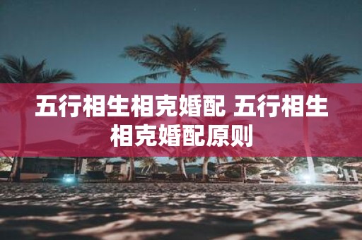五行相生相克婚配 五行相生相克婚配原则
