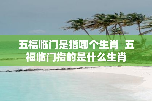 五福临门是指哪个生肖 五福临门指的是什么生肖